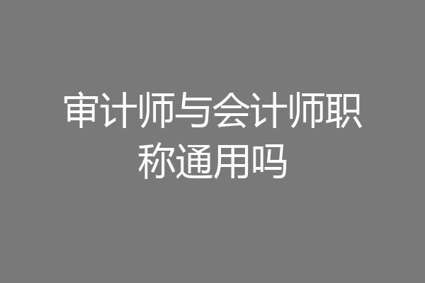 审计师与会计师职称通用吗