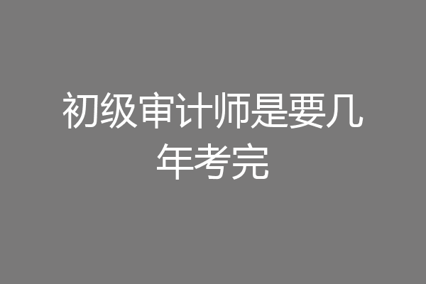 初级审计师是要几年考完