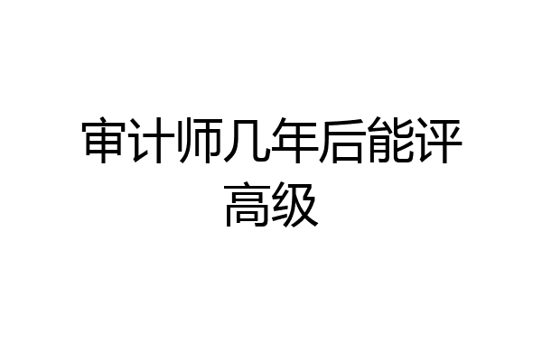 审计师几年后能评高级