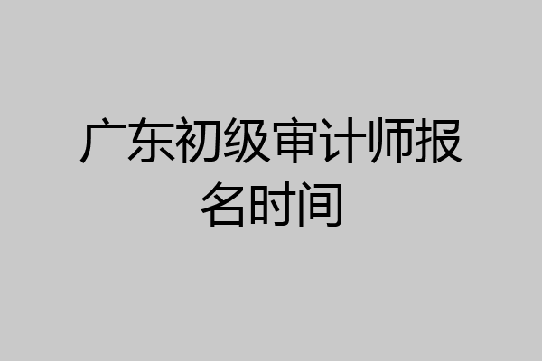 广东初级审计师报名时间