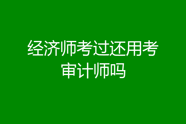 经济师考过还用考审计师吗