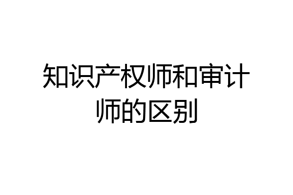 知识产权师和审计师的区别