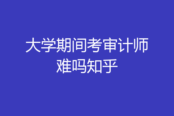 大学期间考审计师难吗知乎
