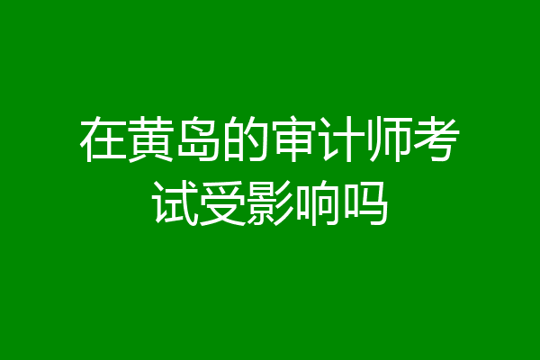 在黄岛的审计师考试受影响吗