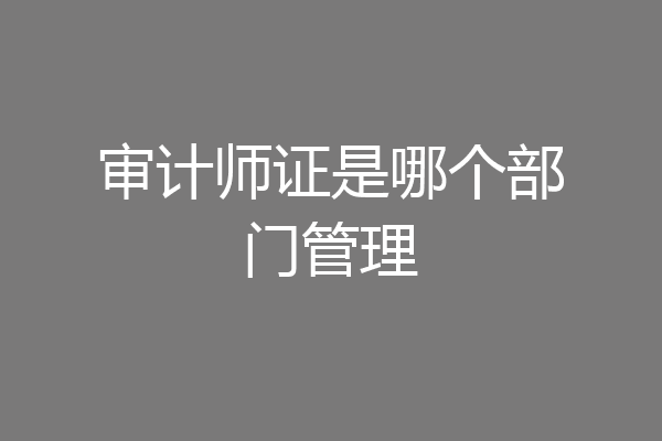 审计师证是哪个部门管理
