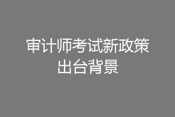 审计师考试新政策出台背景