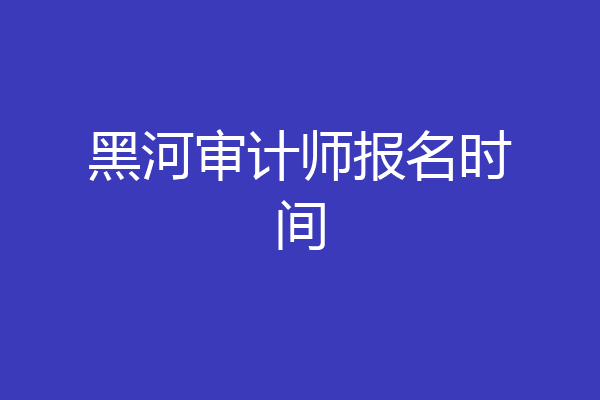 黑河审计师报名时间
