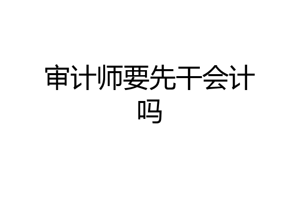 审计师要先干会计吗
