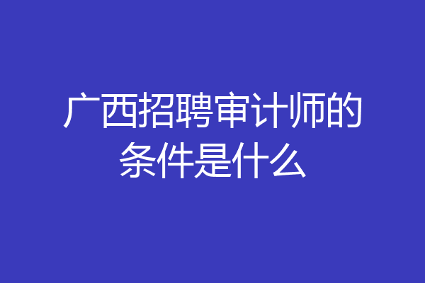 广西招聘审计师的条件是什么
