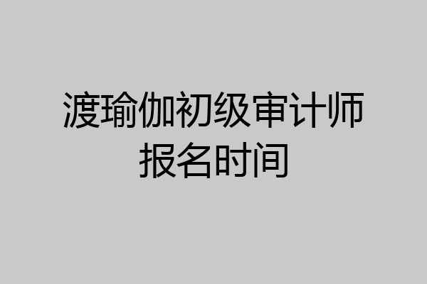 渡瑜伽初级审计师报名时间