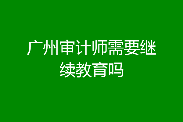 广州审计师需要继续教育吗