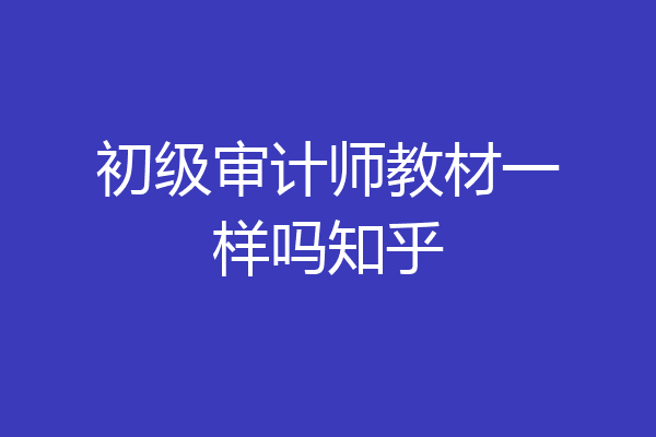 初级审计师教材一样吗知乎