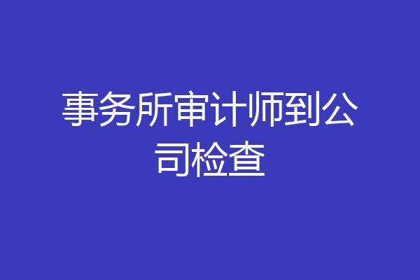 事务所审计师到公司检查