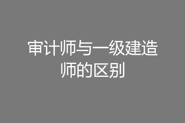 审计师与一级建造师的区别
