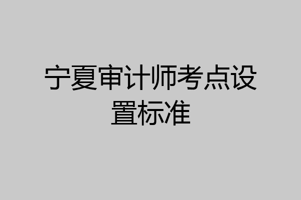 宁夏审计师考点设置标准