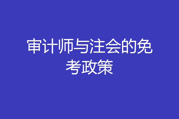 审计师与注会的免考政策
