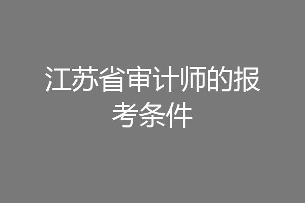 江苏省审计师的报考条件