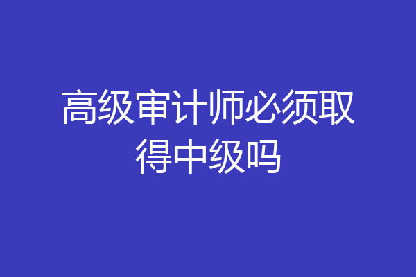 高级审计师必须取得中级吗