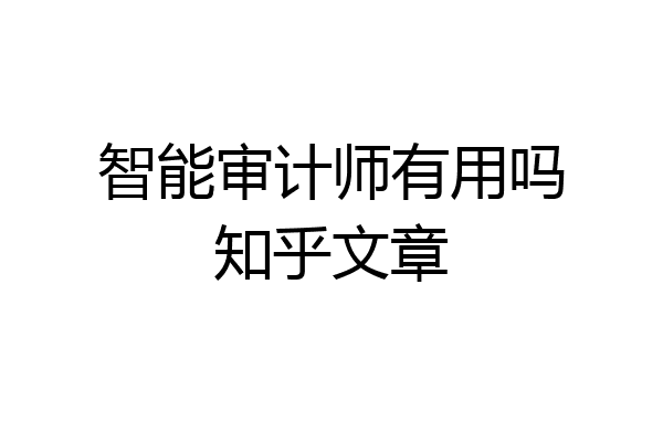 智能审计师有用吗知乎文章