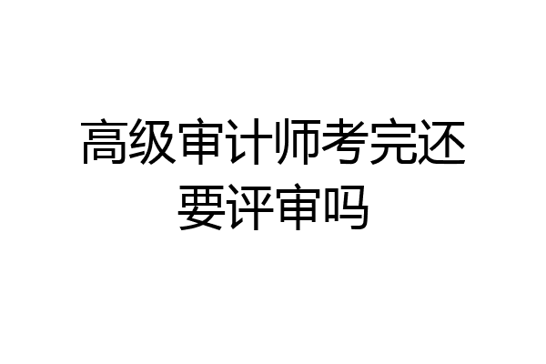 高级审计师考完还要评审吗