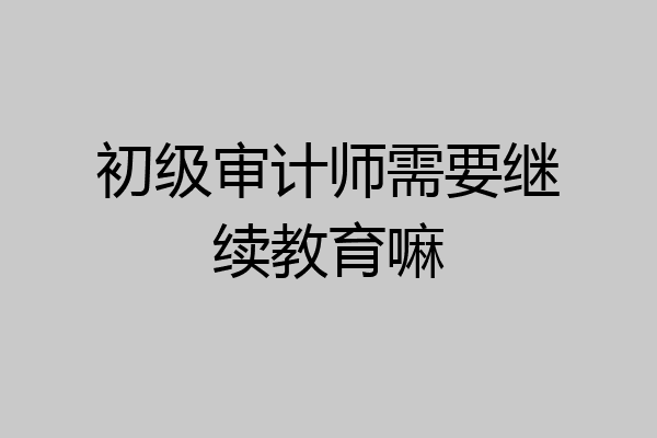 初级审计师需要继续教育嘛