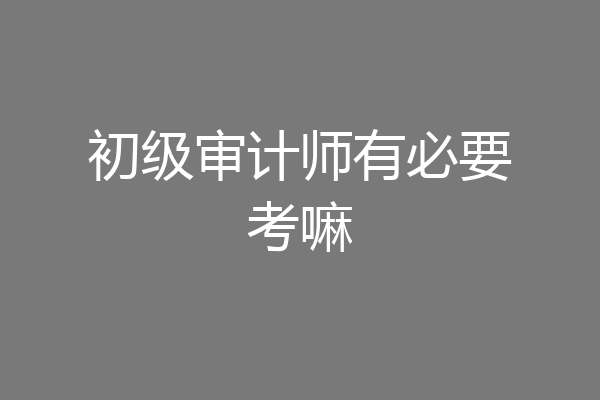 初级审计师有必要考嘛