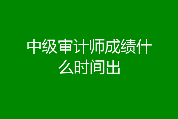 中级审计师成绩什么时间出