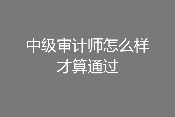 中级审计师怎么样才算通过