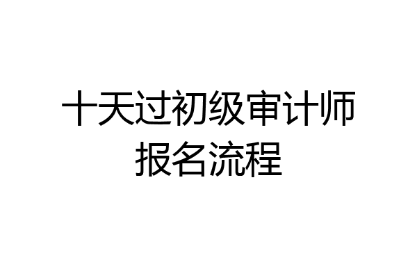十天过初级审计师报名流程