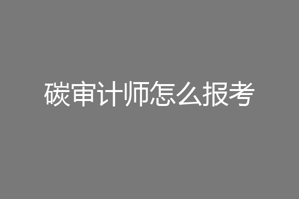 碳审计师怎么报考