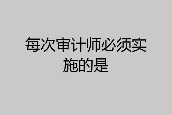 每次审计师必须实施的是