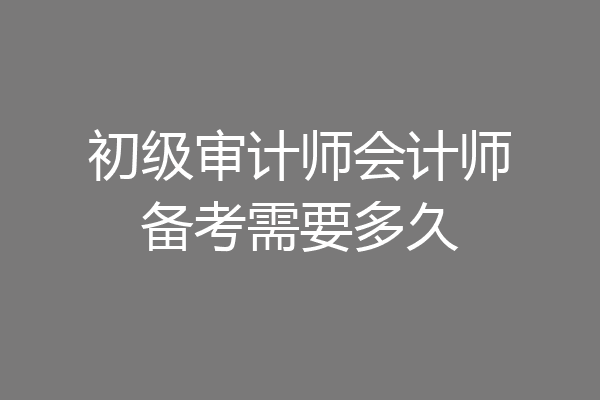 初级审计师会计师备考需要多久