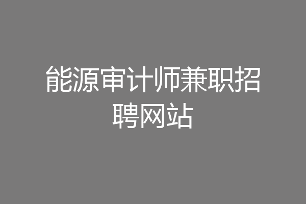 能源审计师兼职招聘网站