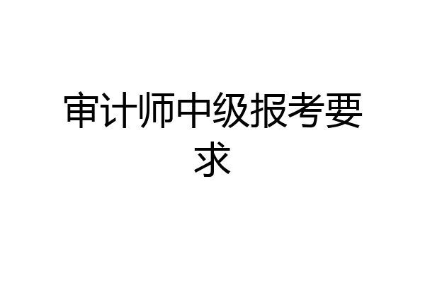 审计师中级报考要求