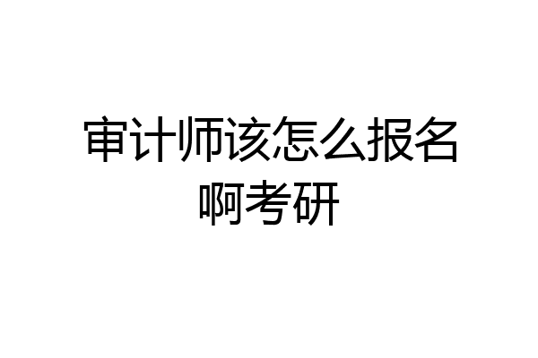 审计师该怎么报名啊考研