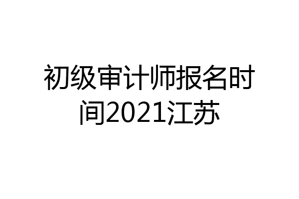 初级审计师报名时间2021江苏
