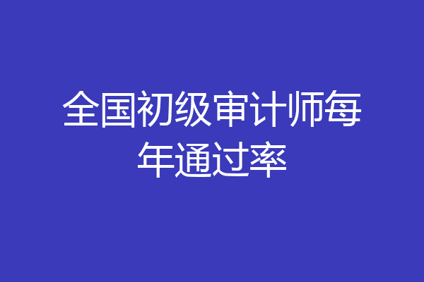全国初级审计师每年通过率
