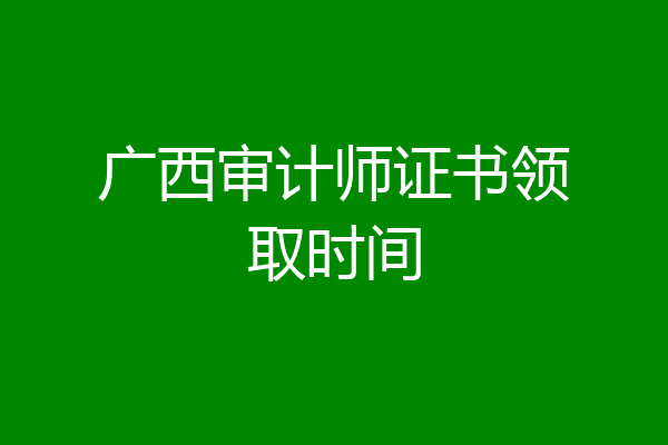 广西审计师证书领取时间