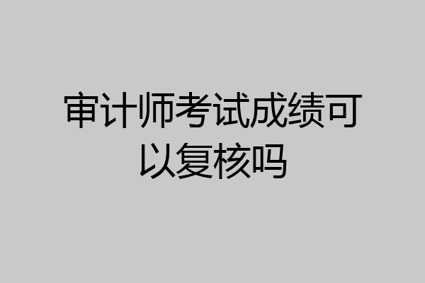 审计师考试成绩可以复核吗