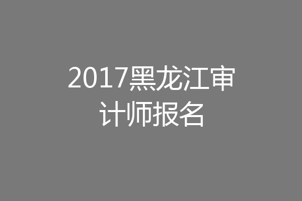 2017黑龙江审计师报名