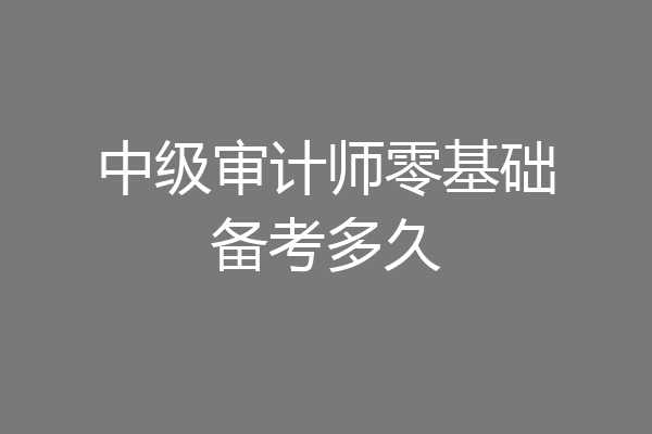 中级审计师零基础备考多久