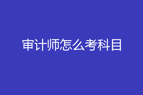 审计师怎么考科目