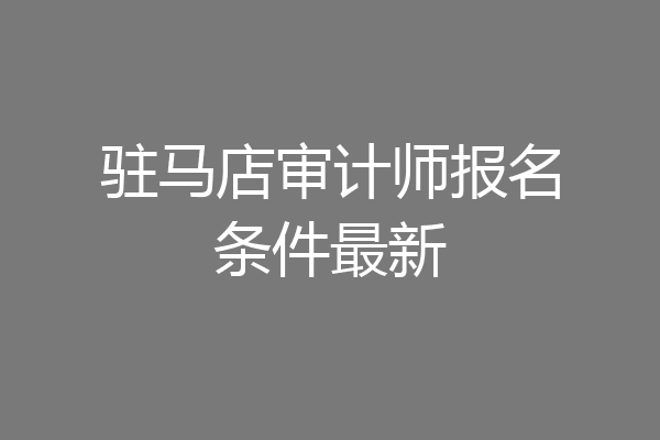 驻马店审计师报名条件最新