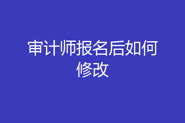 审计师报名后如何修改