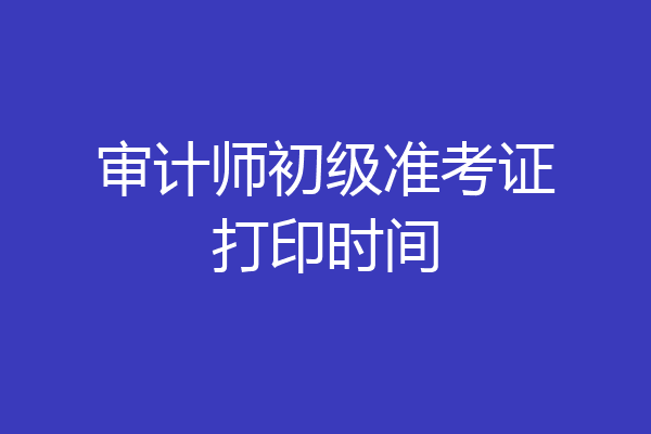 审计师初级准考证打印时间