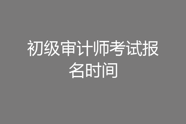 初级审计师考试报名时间