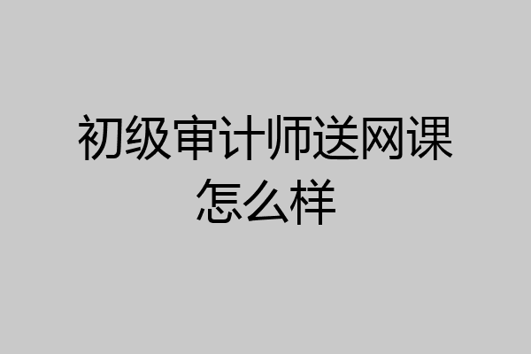 初级审计师送网课怎么样
