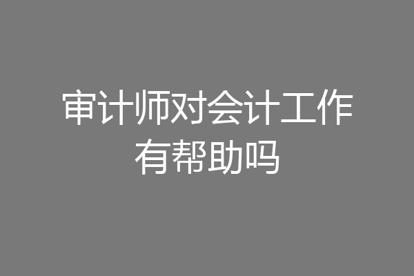 审计师对会计工作有帮助吗