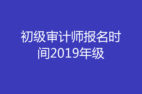 初级审计师报名时间2019年级