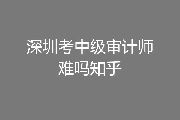 深圳考中级审计师难吗知乎